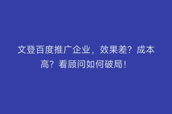 文登百度推广企业，效果差？成本高？看顾问如何破局！