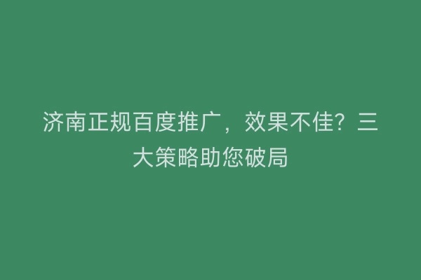 济南正规百度推广，效果不佳？三大策略助您破局