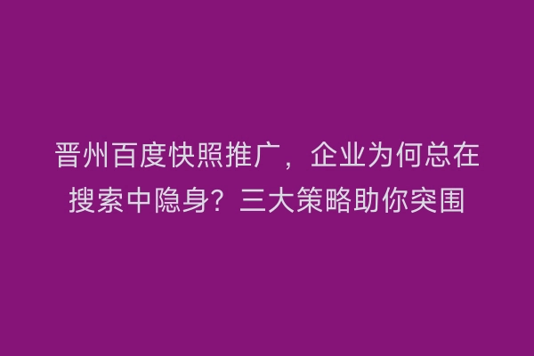 晋州百度快照推广，企业为何总在搜索中隐身？三大策略助你突围