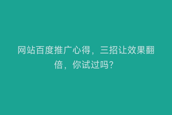 网站百度推广心得，三招让效果翻倍，你试过吗？