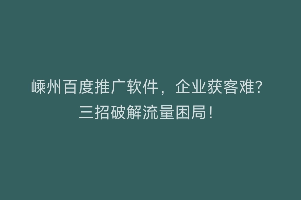 嵊州百度推广软件，企业获客难？三招破解流量困局！