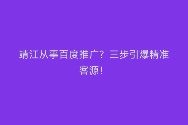 靖江从事百度推广？三步引爆精准客源！