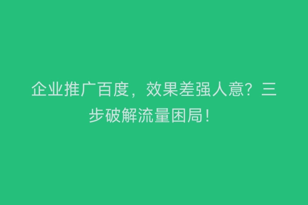 企业推广百度，效果差强人意？三步破解流量困局！