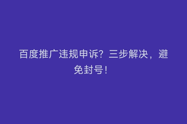 百度推广违规申诉？三步解决，避免封号！
