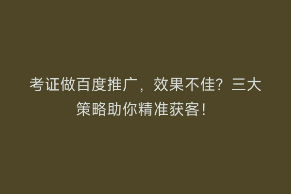 考证做百度推广，效果不佳？三大策略助你精准获客！