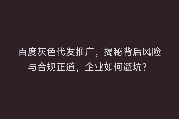 百度灰色代发推广,揭秘背后风险与合规正道,企业如何避坑?