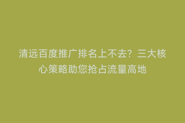 清远百度推广排名上不去？三大核心策略助您抢占流量高地