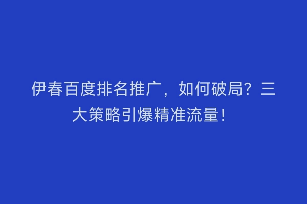 伊春百度排名推广，如何破局？三大策略引爆精准流量！