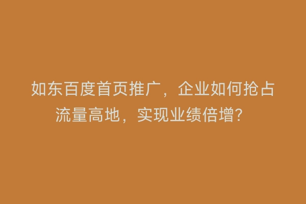 如东百度首页推广，企业如何抢占流量高地，实现业绩倍增？