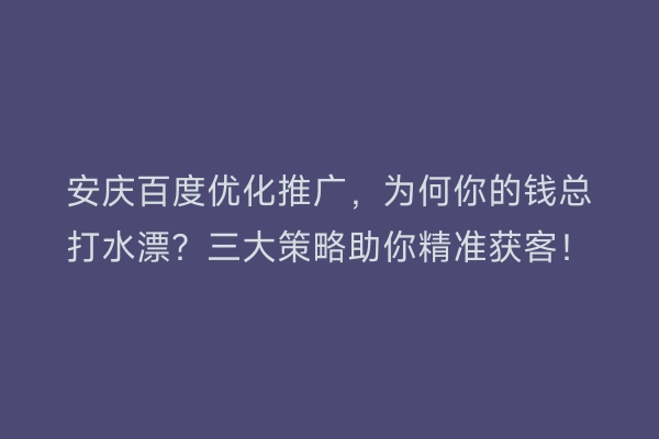 安庆百度优化推广，为何你的钱总打水漂？三大策略助你精准获客！