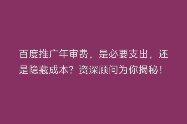 百度推广年审费，是必要支出，还是隐藏成本？资深顾问为你揭秘！