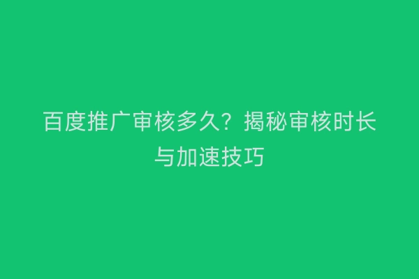 百度推广审核多久？揭秘审核时长与加速技巧
