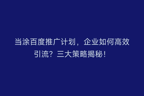当涂百度推广计划，企业如何高效引流？三大策略揭秘！