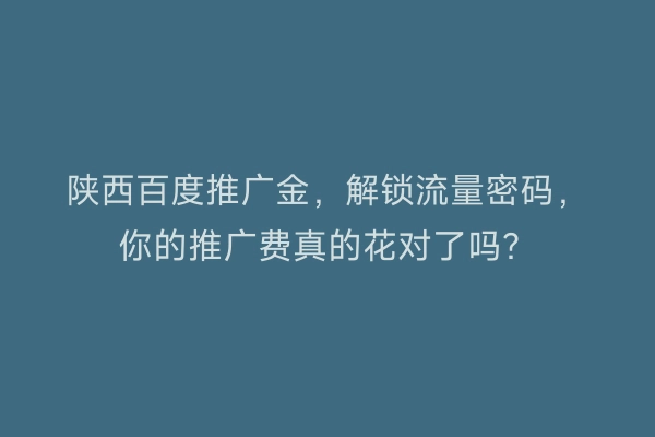 陕西百度推广金，解锁流量密码，你的推广费真的花对了吗？