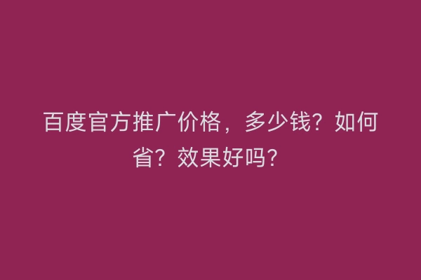 百度官方推广价格，多少钱？如何省？效果好吗？