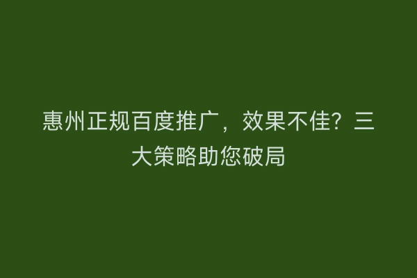 惠州正规百度推广，效果不佳？三大策略助您破局