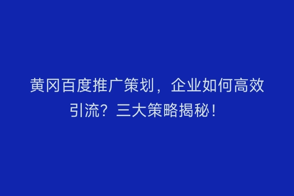 黄冈百度推广策划，企业如何高效引流？三大策略揭秘！