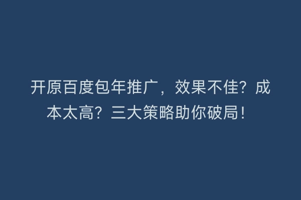 开原百度包年推广，效果不佳？成本太高？三大策略助你破局！