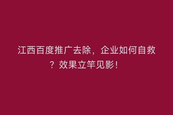 江西百度推广去除，企业如何自救？效果立竿见影！