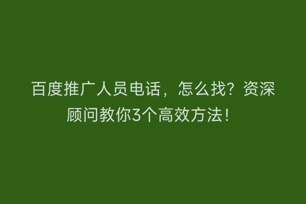 百度推广人员电话，怎么找？资深顾问教你3个高效方法！