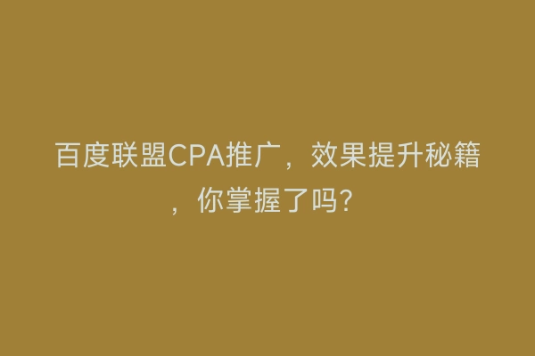 百度联盟CPA推广，效果提升秘籍，你掌握了吗？