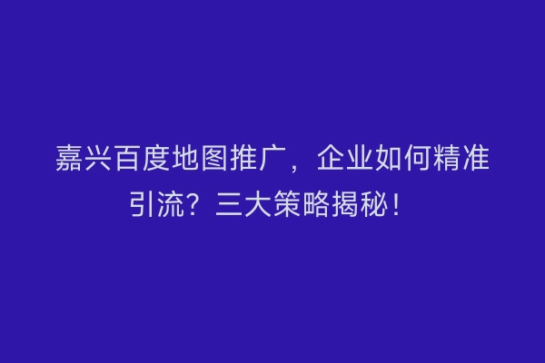 嘉兴百度地图推广，企业如何精准引流？三大策略揭秘！
