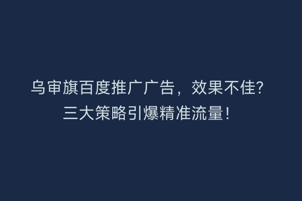 乌审旗百度推广广告，效果不佳？三大策略引爆精准流量！