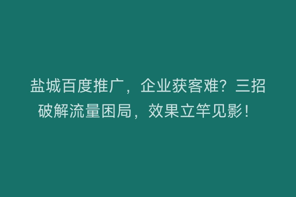 盐城百度推广，企业获客难？三招破解流量困局，效果立竿见影！