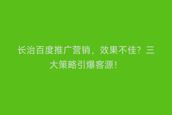 长治百度推广营销，效果不佳？三大策略引爆客源！