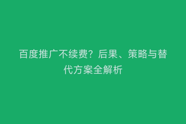 百度推广不续费？后果、策略与替代方案全解析
