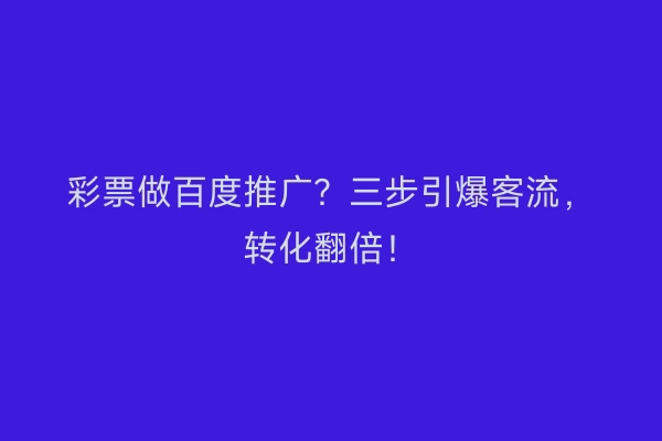 彩票做百度推广？三步引爆客流，转化翻倍！