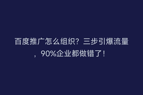 百度推广怎么组织？三步引爆流量，90%企业都做错了！
