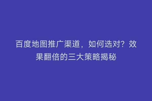 百度地图推广渠道，如何选对？效果翻倍的三大策略揭秘