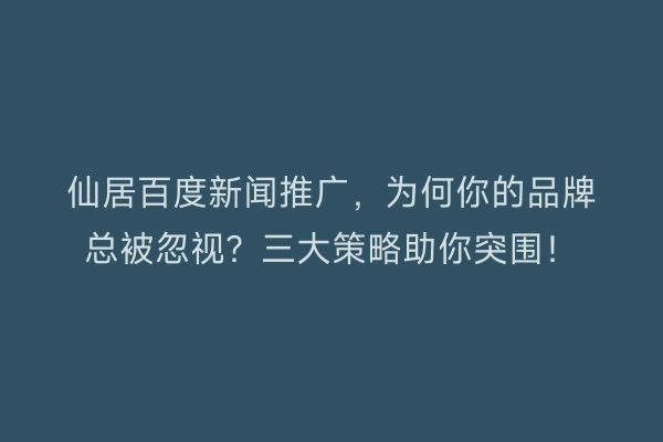 仙居百度新闻推广，为何你的品牌总被忽视？三大策略助你突围！