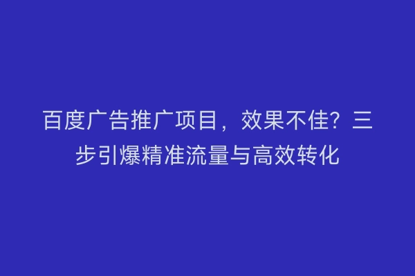 百度广告推广项目，效果不佳？三步引爆精准流量与高效转化