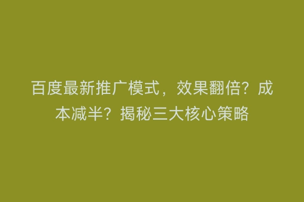 百度最新推广模式，效果翻倍？成本减半？揭秘三大核心策略