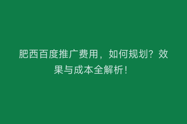 肥西百度推广费用，如何规划？效果与成本全解析！