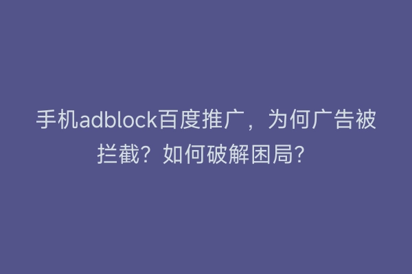 手机adblock百度推广，为何广告被拦截？如何破解困局？