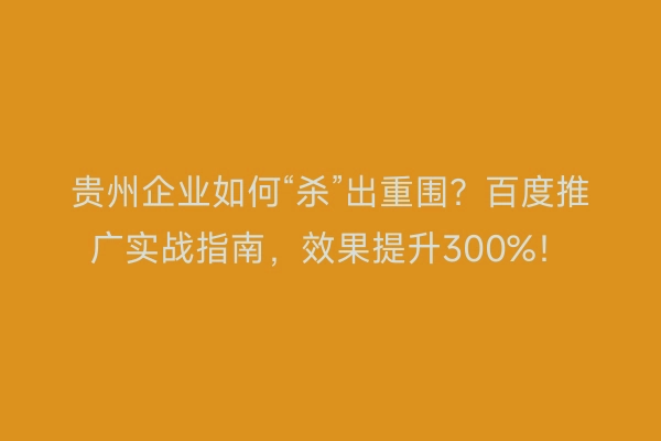 贵州企业如何“杀”出重围？百度推广实战指南，效果提升300%！