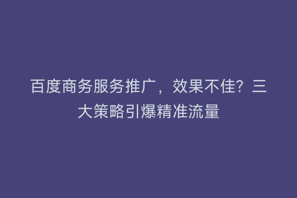 百度商务服务推广，效果不佳？三大策略引爆精准流量
