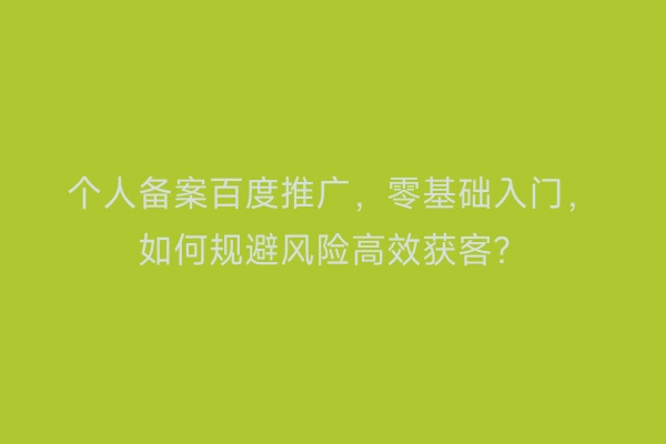 个人备案百度推广，零基础入门，如何规避风险高效获客？