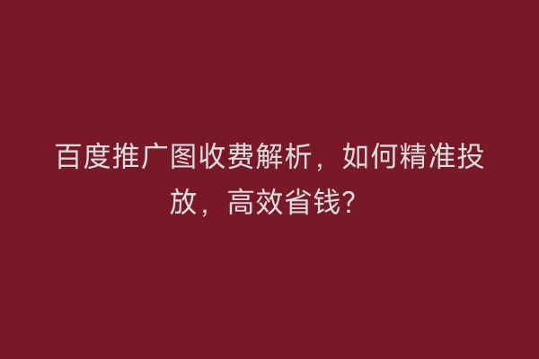 百度推广图收费解析，如何精准投放，高效省钱？