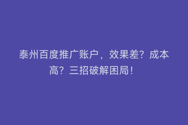 泰州百度推广账户，效果差？成本高？三招破解困局！