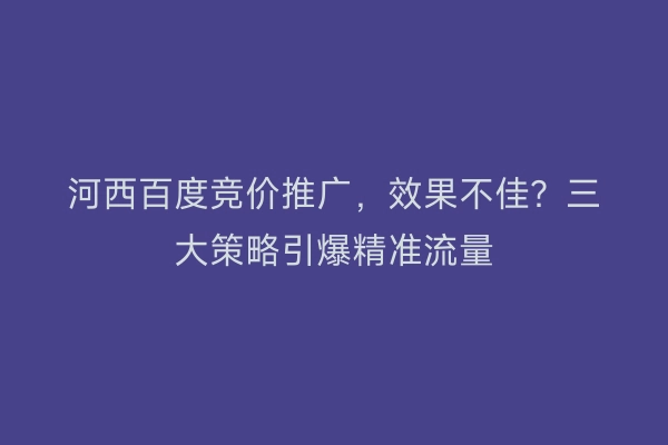 河西百度竞价推广，效果不佳？三大策略引爆精准流量