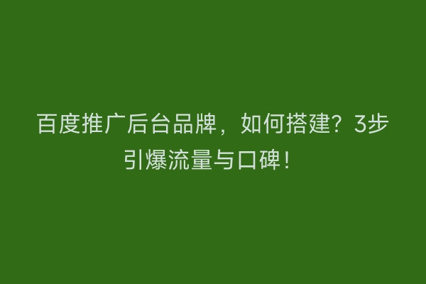 百度推广后台品牌，如何搭建？3步引爆流量与口碑！