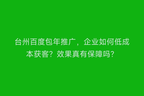 台州百度包年推广，企业如何低成本获客？效果真有保障吗？