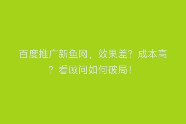 百度推广新鱼网，效果差？成本高？看顾问如何破局！