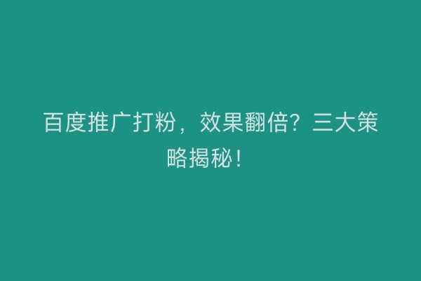百度推广打粉，效果翻倍？三大策略揭秘！
