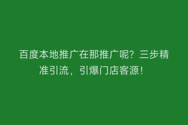百度本地推广在那推广呢？三步精准引流，引爆门店客源！