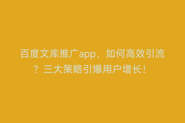 百度文库推广app，如何高效引流？三大策略引爆用户增长！